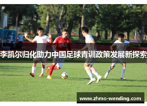 李凯尔归化助力中国足球青训政策发展新探索