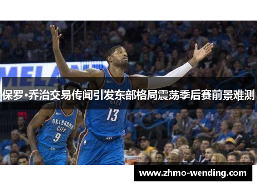 保罗·乔治交易传闻引发东部格局震荡季后赛前景难测
