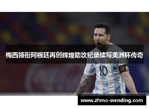 梅西领衔阿根廷再创辉煌助攻纪录续写美洲杯传奇