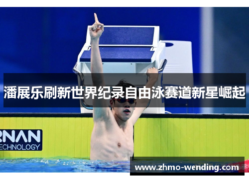 潘展乐刷新世界纪录自由泳赛道新星崛起