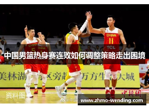 中国男篮热身赛连败如何调整策略走出困境