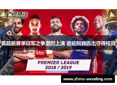 英超新赛季冠军之争激烈上演 谁能脱颖而出夺得桂冠