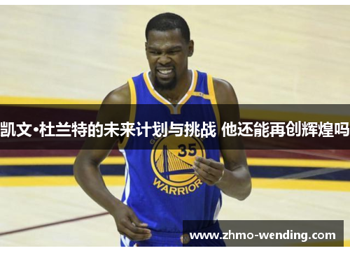凯文·杜兰特的未来计划与挑战 他还能再创辉煌吗