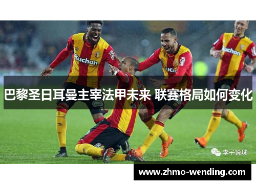 巴黎圣日耳曼主宰法甲未来 联赛格局如何变化