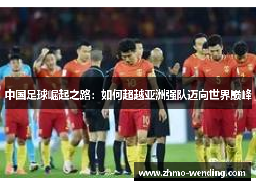 中国足球崛起之路：如何超越亚洲强队迈向世界巅峰