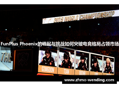 FunPlus Phoenix的崛起与挑战如何突破电竞格局占领市场