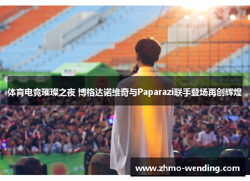 体育电竞璀璨之夜 博格达诺维奇与Paparazi联手登场再创辉煌