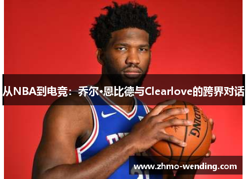 从NBA到电竞：乔尔·恩比德与Clearlove的跨界对话