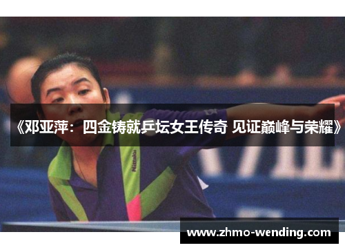 《邓亚萍：四金铸就乒坛女王传奇 见证巅峰与荣耀》
