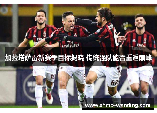 加拉塔萨雷新赛季目标揭晓 传统强队能否重返巅峰