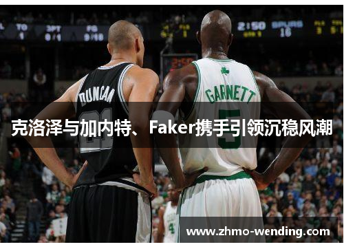 克洛泽与加内特、Faker携手引领沉稳风潮