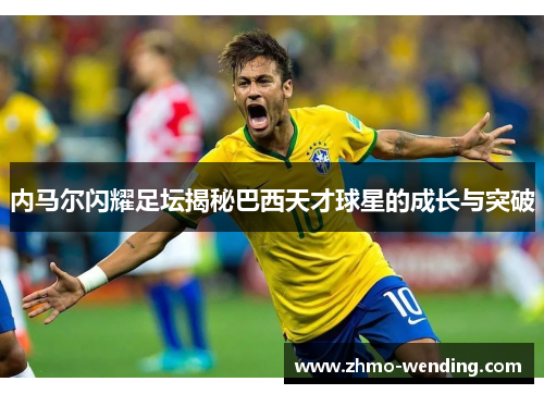 内马尔闪耀足坛揭秘巴西天才球星的成长与突破