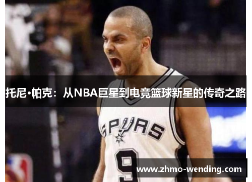 托尼·帕克：从NBA巨星到电竞篮球新星的传奇之路